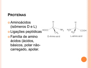 PROTEÍNAS
 Aminoácidos
(isômeros D e L)
 Ligações peptídicas
 Família de amino
ácidos (ácidos,
básicos, polar não-
carregado, apolar.
 