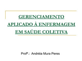 GERENCIAMENTO APLICADO À ENFERMAGEM EM SAÚDE COLETIVA Profª.:  Andréia Mura Peres 