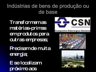 Indústrias de bens de produção ou
              de base
 Transf orm as
           am
 matérias-primas
 emprodutos para
 outras empresas;
 Precisamde muita
 energ ia;
 E se localizam
 próxim aos
        o
 
