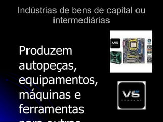 Indústrias de bens de capital ou
         intermediárias


Produzem
autopeças,
equipamentos,
máquinas e
ferramentas
 
