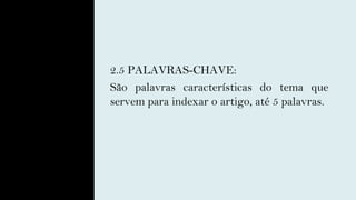 2.5 PALAVRAS-CHAVE:
São palavras características do tema que
servem para indexar o artigo, até 5 palavras.
 
