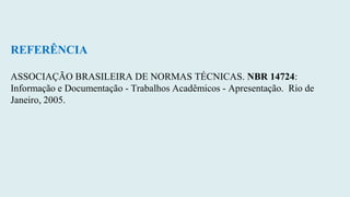 REFERÊNCIA
ASSOCIAÇÃO BRASILEIRA DE NORMAS TÉCNICAS. NBR 14724:
Informação e Documentação - Trabalhos Acadêmicos - Apresentação. Rio de
Janeiro, 2005.
 