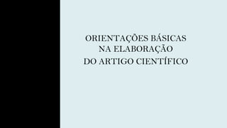ORIENTAÇÕES BÁSICAS
NA ELABORAÇÃO
DO ARTIGO CIENTÍFICO
 