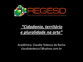 “Cidadania, território
  e pluralidade na arte”

Acadêmica: Claudia Tedesco da Rocha
  claudiatedesco7@yahoo.com.br
 