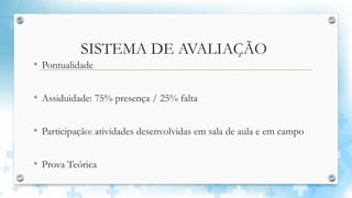 SISTEMA DE AVALIAÇÃO
• Pontualidade
• Assiduidade: 75% presença / 25% falta
• Participação: atividades desenvolvidas em sala de aula e em campo
• Prova Teórica
 