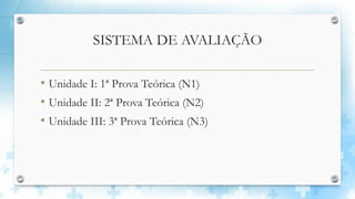 SISTEMA DE AVALIAÇÃO
• Unidade I: 1ª Prova Teórica (N1)
• Unidade II: 2ª Prova Teórica (N2)
• Unidade III: 3ª Prova Teórica (N3)
 