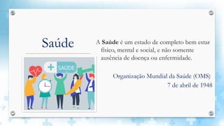Saúde A Saúde é um estado de completo bem estar
físico, mental e social, e não somente
ausência de doença ou enfermidade.
Organização Mundial da Saúde (OMS)
7 de abril de 1948
 