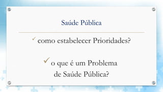 Saúde Pública
 como estabelecer Prioridades?
o que é um Problema
de Saúde Pública?
 