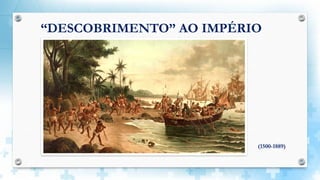 “DESCOBRIMENTO” AO IMPÉRIO
(1500-1889)
 