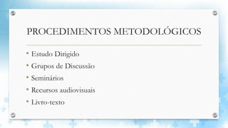 PROCEDIMENTOS METODOLÓGICOS
• Estudo Dirigido
• Grupos de Discussão
• Seminários
• Recursos audiovisuais
• Livro-texto
 