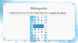 Bibliografia:
• APRESENTAÇÃO DA DISCIPLINA saúde do idoso
 