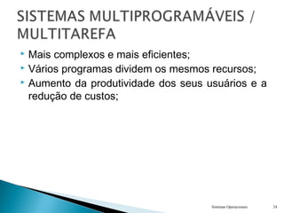  Mais complexos e mais eficientes;
 Vários programas dividem os mesmos recursos;
 Aumento da produtividade dos seus usuários e a
redução de custos;
Sistemas Operacionais 24
 