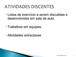 Sistemas Operacionais 4
Listas de exercício a serem discutidas e
desenvolvidas em sala de aula.
Trabalhos em equipes.
Atividades extraclasse
 