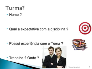 Sistemas Operacionais 7
 Nome ?
 Qual a expectativa com a disciplina ?
 Possui experiência com o Tema ?
 Trabalha ? Onde ?
 