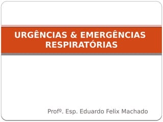 Profº. Esp. Eduardo Felix Machado
URGÊNCIAS & EMERGÊNCIAS
RESPIRATÓRIAS
 