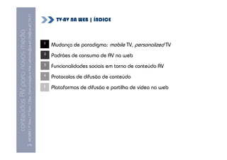 MCMM | 1º Ano | 1º Sem. | Dep. Comunicação e Arte | almeida@ua.pt | jfa@ua.pt | 10-11
                                                                                                                              TV-AV NA WEB | ÍNDICE
                                                                                                                10
conteúdos AV para novos media

                                                                                                                        1   Mudança de paradigma: mobile TV, personalized TV
                                                                                                                        2 Padrões de consumo de AV na web
                                                                                                                        3 Funcionalidades sociais em torno de conteúdo AV
                                                                                                                        4   Protocolos de difusão de conteúdo
                                                                                                                        5   Plataformas de difusão e partilha de vídeo na web




                                [10]
 