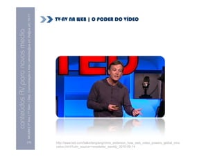 10-11
                                                                                                                        TV-AV NA WEB | O PODER DO VÍDEO
                                MCMM | 1º Ano | 1º Sem. | Dep. Comunicação e Arte | almeida@ua.pt | jfa@ua.pt | 10
conteúdos AV para novos media




                                [15]                                                                                    http://www.ted.com/talks/lang/eng/chris_anderson_how_web_video_powers_global_inno
                                                                                                                        vation.html?utm_source=newsletter_weekly_2010-09-14
 