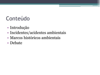 Conteúdo
• Introdução
• Incidentes/acidentes ambientais
• Marcos históricos ambientais
• Debate
 