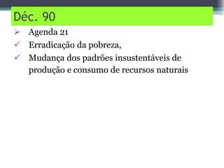 Déc. 90
 Agenda 21
 Erradicação da pobreza,
 Mudança dos padrões insustentáveis de
produção e consumo de recursos naturais
 