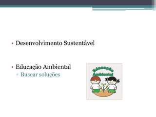 • Desenvolvimento Sustentável
• Educação Ambiental
▫ Buscar soluções
 