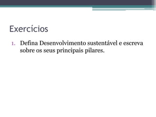Exercícios
1. Defina Desenvolvimento sustentável e escreva
sobre os seus principais pilares.
 