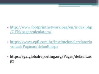 • http://www.footprintnetwork.org/en/index.php
/GFN/page/calculators/
• https://www.cpfl.com.br/institucional/relatorio
-anual/Paginas/default.aspx
• https://g4.globalreporting.org/Pages/default.as
px
 