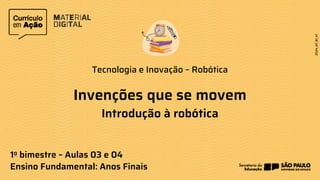 Tecnologia e Inovação – Robótica
1o bimestre – Aulas 03 e 04
Ensino Fundamental: Anos Finais
Invenções que se movem
Introdução à robótica
 