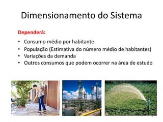Dimensionamento do Sistema
Dependerá:
• Consumo médio por habitante
• População (Estimativa do número médio de habitantes)
• Variações da demanda
• Outros consumos que podem ocorrer na área de estudo
• Outros consumos que podem ocorrer na área de estudo
4
 