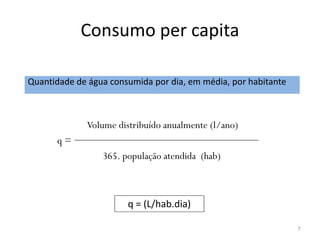 Consumo per capita
Quantidade de água consumida por dia, em média, por habitante
Volume distribuído anualmente (l/ano)
7
Volume distribuído anualmente (l/ano)
q =
365. população atendida (hab)
q = (L/hab.dia)
 