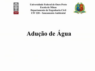 Adução de ÁguaAdução de Água
Universidade Federal de Ouro Preto
Escola de Minas
Departamento de Engenharia Civil
CIV 228 – Saneamento Ambiental
Adução de ÁguaAdução de Água
 