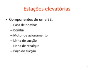 Estações elevatórias
• Componentes de uma EE:
– Casa de bombas
– Bomba
– Motor de acionamento– Motor de acionamento
– Linha de sucção
– Linha de recalque
– Poço de sucção
14
 