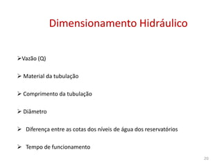 Vazão (Q)
 Material da tubulação
Dimensionamento HidráulicoDimensionamento Hidráulico
 Comprimento da tubulação
 Diâmetro
 Diferença entre as cotas dos níveis de água dos reservatórios
 Tempo de funcionamento
20
 