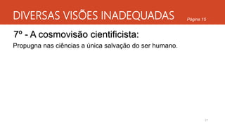 DIVERSAS VISÕES INADEQUADAS
27
Página 15
7º - A cosmovisão cientificista:
Propugna nas ciências a única salvação do ser humano.
 