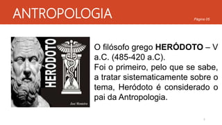 ANTROPOLOGIA
O filósofo grego HERÓDOTO – V
a.C. (485-420 a.C).
Foi o primeiro, pelo que se sabe,
a tratar sistematicamente sobre o
tema, Heródoto é considerado o
pai da Antropologia.
5
Página 05
 