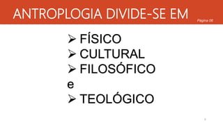 ANTROPLOGIA DIVIDE-SE EM
 FÍSICO
 CULTURAL
 FILOSÓFICO
e
 TEOLÓGICO
6
Página 06
 