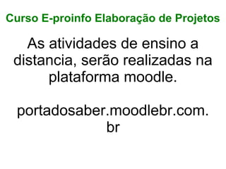 Curso E-proinfo Elaboração de Projetos
As atividades de ensino a
distancia, serão realizadas na
plataforma moodle.
portadosaber.moodlebr.com.
br
 