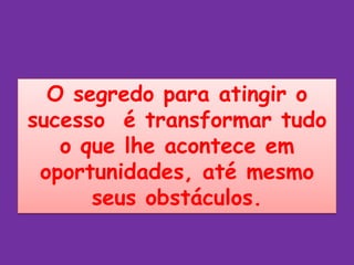 O segredo para atingir o
sucesso é transformar tudo
   o que lhe acontece em
 oportunidades, até mesmo
      seus obstáculos.
 