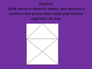 Desafios
Tente recriar o desenho abaixo, sem levantar a
 caneta e sem passar duas vezes pelo mesmo
               segmento de reta:
 