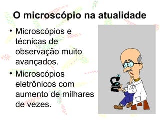 O microscópio na atualidade
• Microscópios e
técnicas de
observação muito
avançados.
• Microscópios
eletrônicos com
aumento de milhares
de vezes.
 