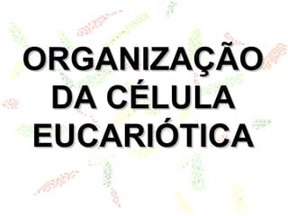 ORGANIZAÇÃOORGANIZAÇÃO
DA CÉLULADA CÉLULA
EUCARIÓTICAEUCARIÓTICA
 