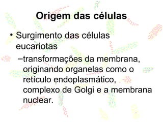 Origem das células
• Surgimento das células
eucariotas
–transformações da membrana,
originando organelas como o
retículo endoplasmático,
complexo de Golgi e a membrana
nuclear.
 