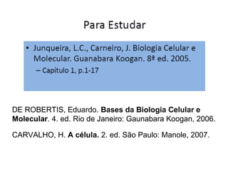 DE ROBERTIS, Eduardo. Bases da Biologia Celular e
Molecular. 4. ed. Rio de Janeiro: Gaunabara Koogan, 2006.
CARVALHO, H. A célula. 2. ed. São Paulo: Manole, 2007.
 