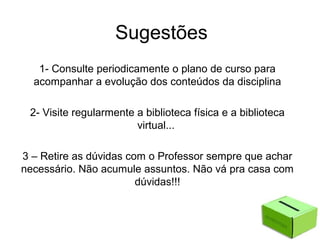 Sugestões
1- Consulte periodicamente o plano de curso para
acompanhar a evolução dos conteúdos da disciplina
2- Visite regularmente a biblioteca física e a biblioteca
virtual...
3 – Retire as dúvidas com o Professor sempre que achar
necessário. Não acumule assuntos. Não vá pra casa com
dúvidas!!!
 