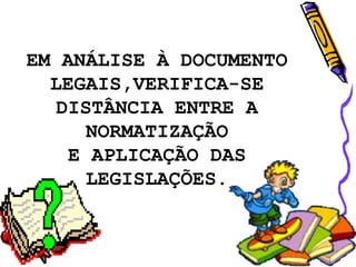 EM ANÁLISE À DOCUMENTO
LEGAIS,VERIFICA-SE
DISTÂNCIA ENTRE A
NORMATIZAÇÃO
E APLICAÇÃO DAS
LEGISLAÇÕES.
 