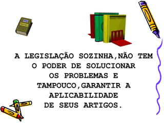 A LEGISLAÇÃO SOZINHA,NÃO TEM
O PODER DE SOLUCIONAR
OS PROBLEMAS E
TAMPOUCO,GARANTIR A
APLICABILIDADE
DE SEUS ARTIGOS.
 