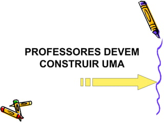 PROFESSORES DEVEM
CONSTRUIR UMA
 