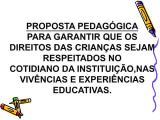 PROPOSTA PEDAGÓGICA
PARA GARANTIR QUE OS
DIREITOS DAS CRIANÇAS SEJAM
RESPEITADOS NO
COTIDIANO DA INSTITUIÇÃO,NAS
VIVÊNCIAS E EXPERIÊNCIAS
EDUCATIVAS.
 