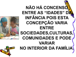 NÃO HÁ CONCENSO
ENTRE AS “IDADES” DA
INFÂNCIA POIS ESTA
CONCEPÇÃO VARIA
ENTRE
SOCIEDADES,CULTURAS,
COMUNIDADES E PODE
VARIAR
NO INTERIOR DA FAMÍLIA.
 