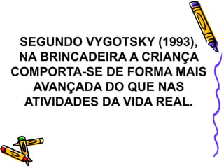 SEGUNDO VYGOTSKY (1993),
NA BRINCADEIRA A CRIANÇA
COMPORTA-SE DE FORMA MAIS
AVANÇADA DO QUE NAS
ATIVIDADES DA VIDA REAL.
 