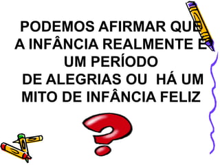 PODEMOS AFIRMAR QUE
A INFÂNCIA REALMENTE É
UM PERÍODO
DE ALEGRIAS OU HÁ UM
MITO DE INFÂNCIA FELIZ
 